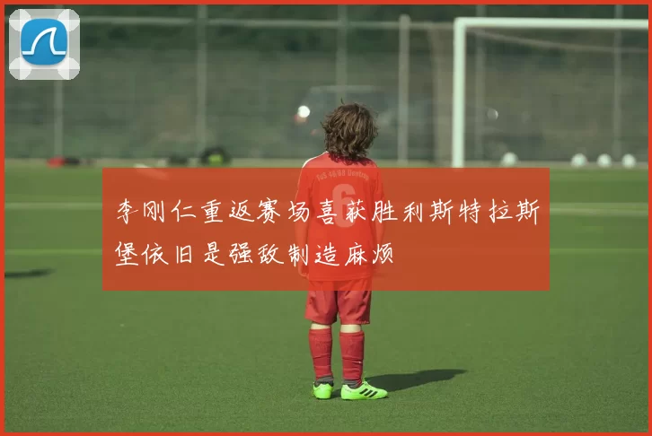 李刚仁重返赛场喜获胜利斯特拉斯堡依旧是强敌制造麻烦