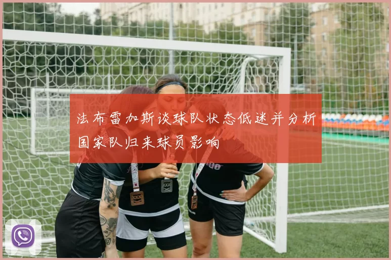 法布雷加斯谈球队状态低迷并分析国家队归来球员影响