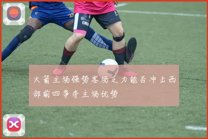 火箭主场强势客场乏力能否冲击西部前四争夺主场优势