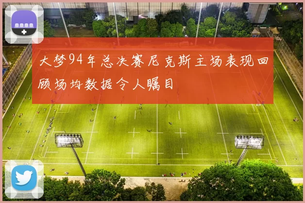 大梦94年总决赛尼克斯主场表现回顾场均数据令人瞩目