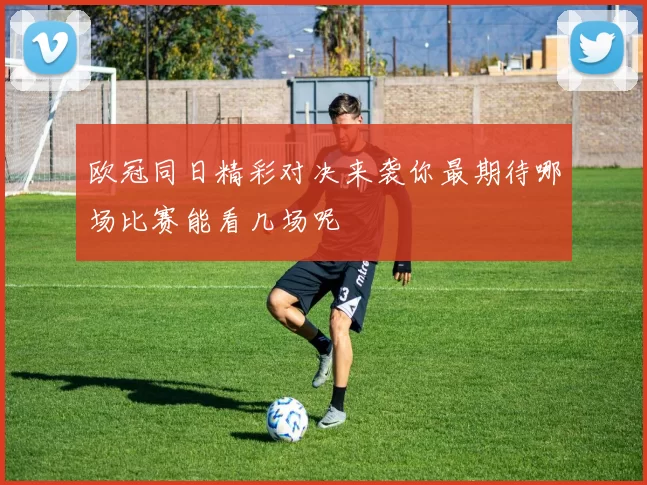 欧冠同日精彩对决来袭你最期待哪场比赛能看几场呢
