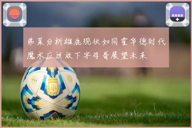 弗莱分析雄鹿现状如同霍华德时代魔术应该放下字母哥展望未来