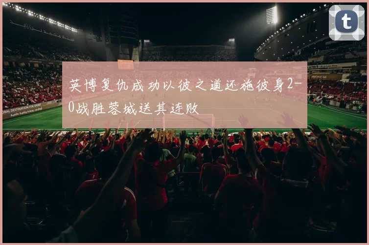 英博复仇成功以彼之道还施彼身2-0战胜蓉城送其连败