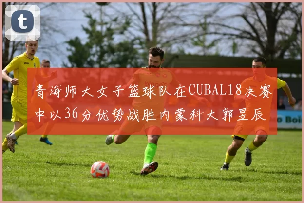 青海师大女子篮球队在CUBAL18决赛中以36分优势战胜内蒙科大郭昱辰表现出色