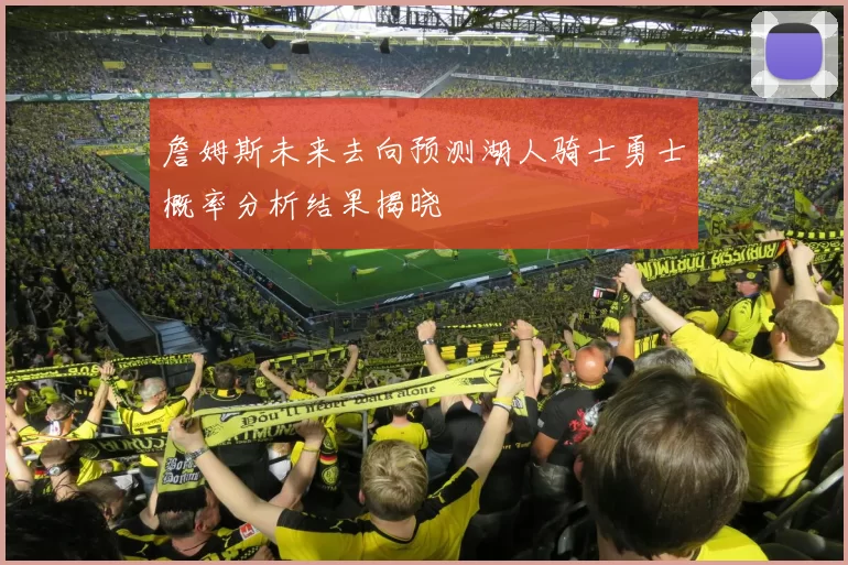 詹姆斯未来去向预测湖人骑士勇士概率分析结果揭晓