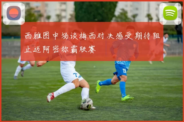 西雅图中场谈梅西对决感受期待阻止迈阿密称霸联赛