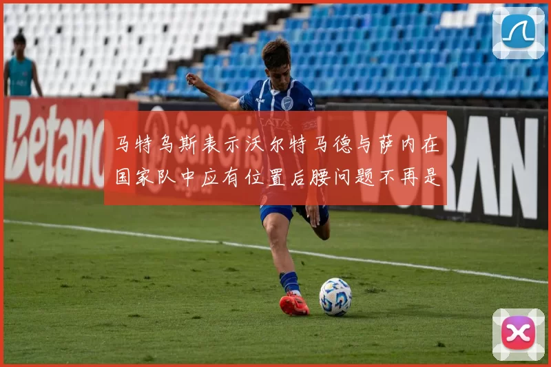 马特乌斯表示沃尔特马德与萨内在国家队中应有位置后腰问题不再是担忧