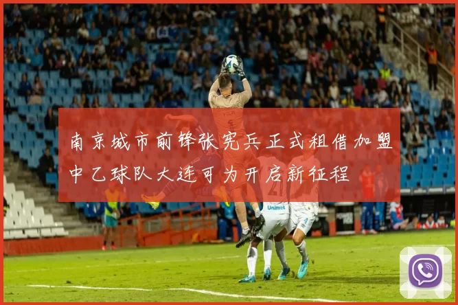 南京城市前锋张宪兵正式租借加盟中乙球队大连可为开启新征程