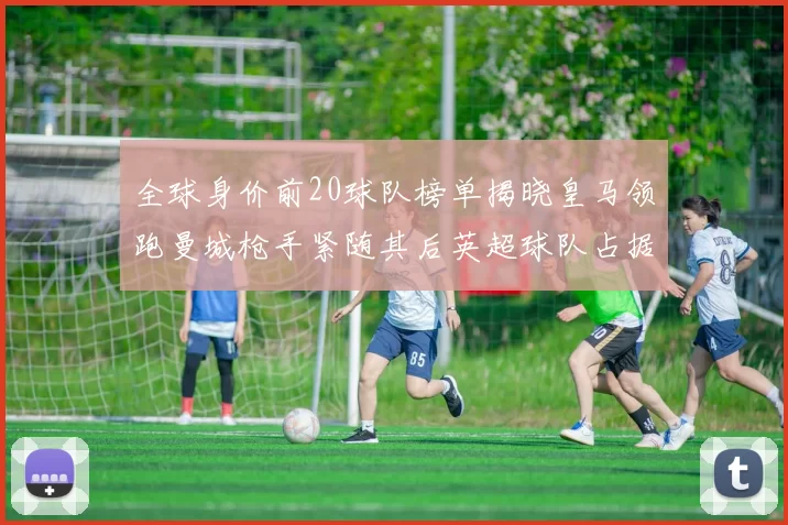 全球身价前20球队榜单揭晓皇马领跑曼城枪手紧随其后英超球队占据多数