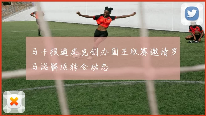 马卡报道皮克创办国王联赛邀请罗马诺解读转会动态