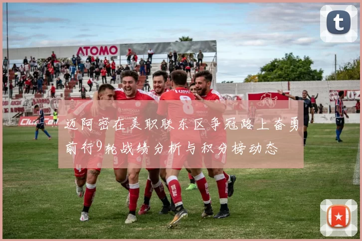 迈阿密在美职联东区争冠路上奋勇前行9轮战绩分析与积分榜动态