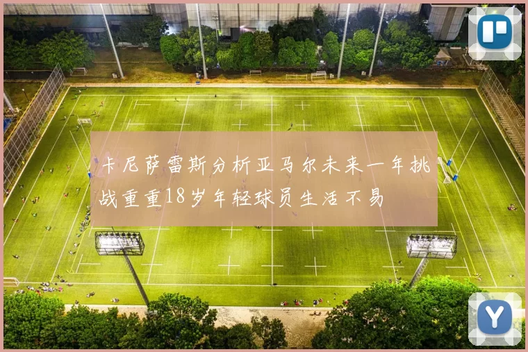 卡尼萨雷斯分析亚马尔未来一年挑战重重18岁年轻球员生活不易