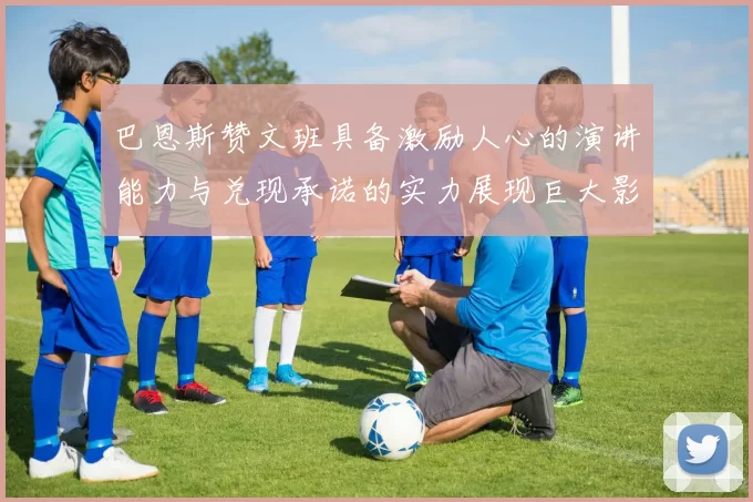 巴恩斯赞文班具备激励人心的演讲能力与兑现承诺的实力展现巨大影响力
