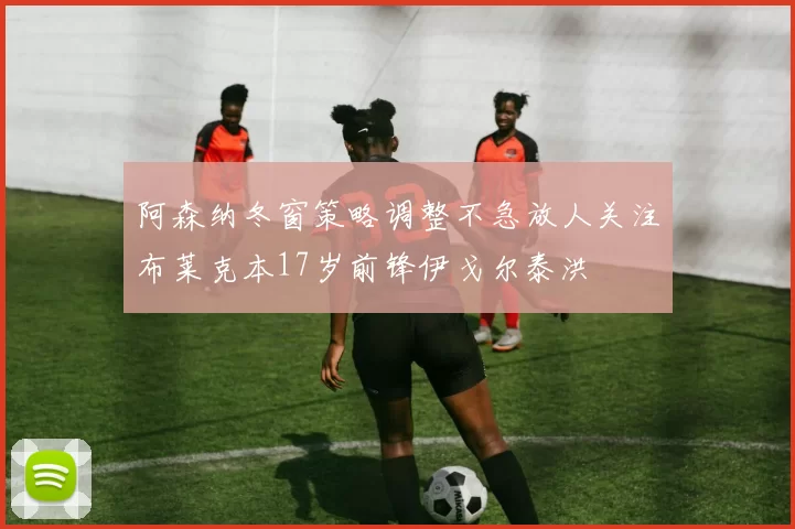 阿森纳冬窗策略调整不急放人关注布莱克本17岁前锋伊戈尔泰洪