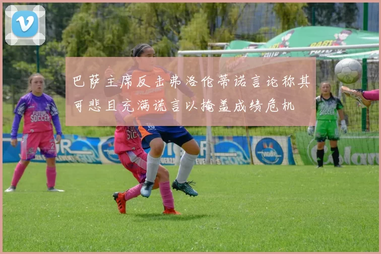 巴萨主席反击弗洛伦蒂诺言论称其可悲且充满谎言以掩盖成绩危机