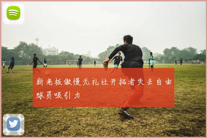 新老板傲慢无礼让开拓者失去自由球员吸引力