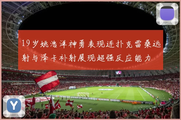 19岁姚浩洋神勇表现连扑克雷桑远射与泽卡补射展现超强反应能力