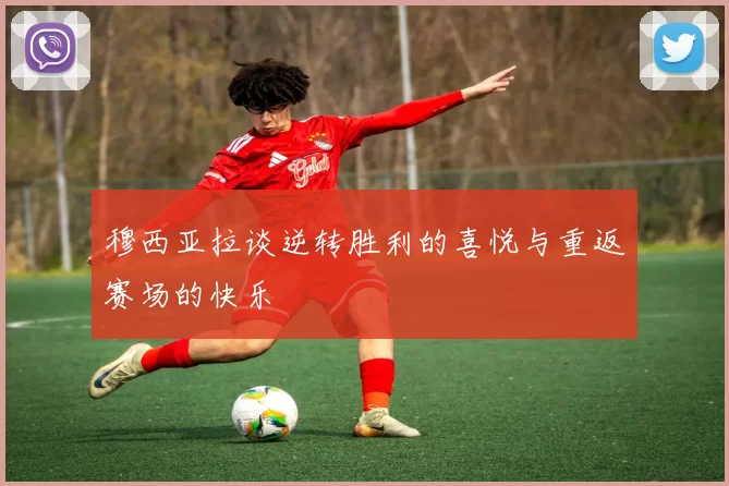 穆西亚拉谈逆转胜利的喜悦与重返赛场的快乐
