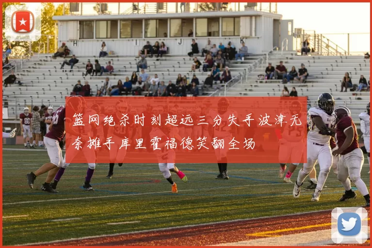 篮网绝杀时刻超远三分失手波津无奈摊手库里霍福德笑翻全场