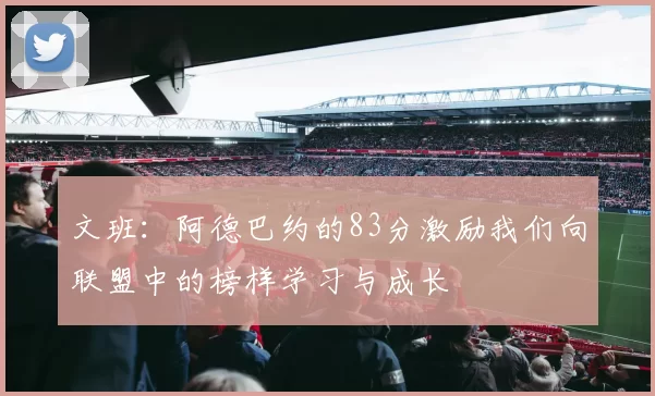 文班：阿德巴约的83分激励我们向联盟中的榜样学习与成长